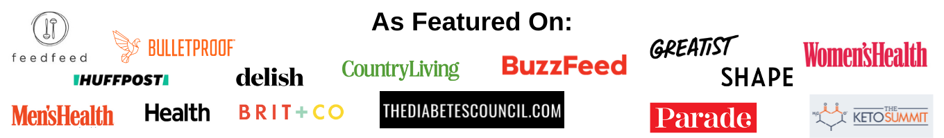 As featured on: The Feed Feed, Men's Health, Bulletproof, Huffpost, Health, Delish, Brit + Co, County Living, BuzzFeed, The Diabetes Council, BuzzFeed, Greatist, Shape, Parade, Women's Health, Keto Summit